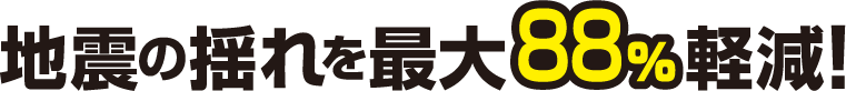 地震の揺れを最大88%軽減！